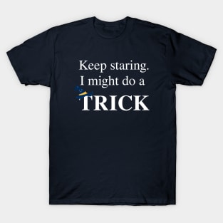 Keep staring. I might do a trick. T-Shirt